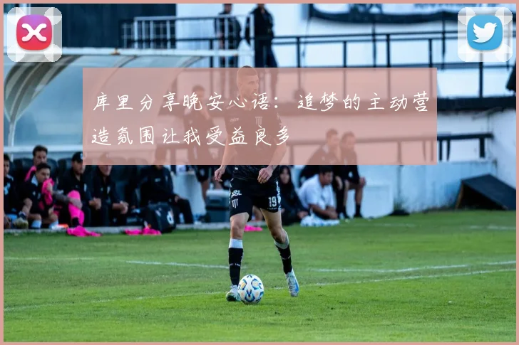 库里分享晚安心语：追梦的主动营造氛围让我受益良多