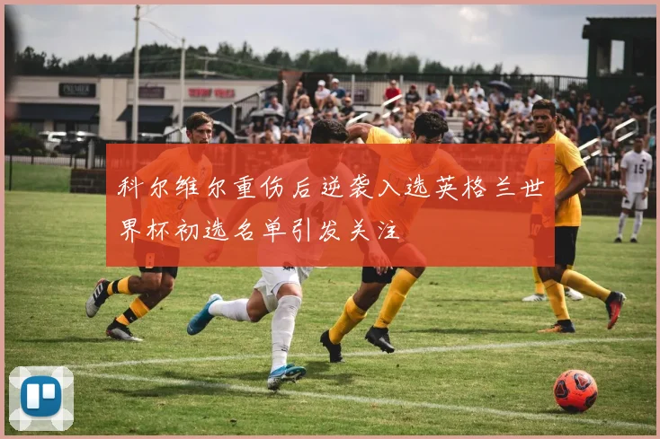 科尔维尔重伤后逆袭入选英格兰世界杯初选名单引发关注