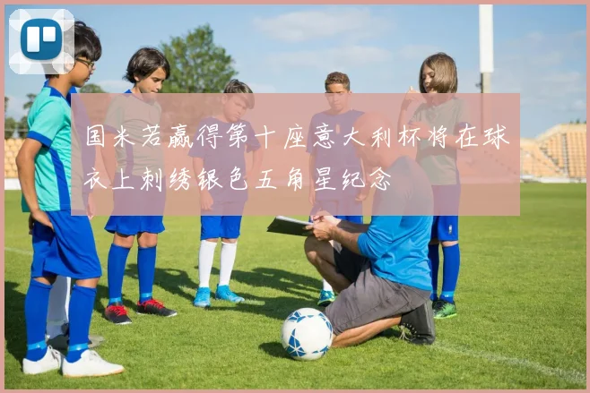 国米若赢得第十座意大利杯将在球衣上刺绣银色五角星纪念