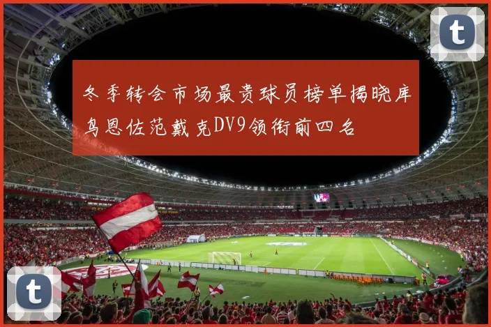 冬季转会市场最贵球员榜单揭晓库鸟恩佐范戴克DV9领衔前四名