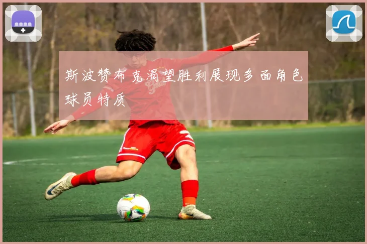 斯波赞布克渴望胜利展现多面角色球员特质