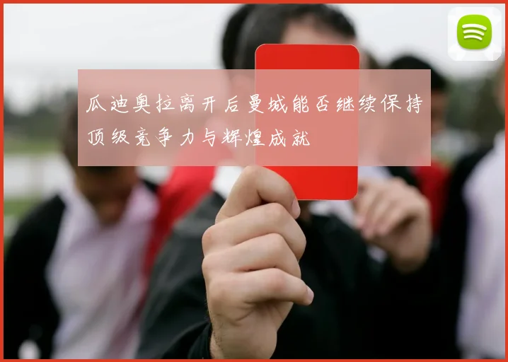 瓜迪奥拉离开后曼城能否继续保持顶级竞争力与辉煌成就