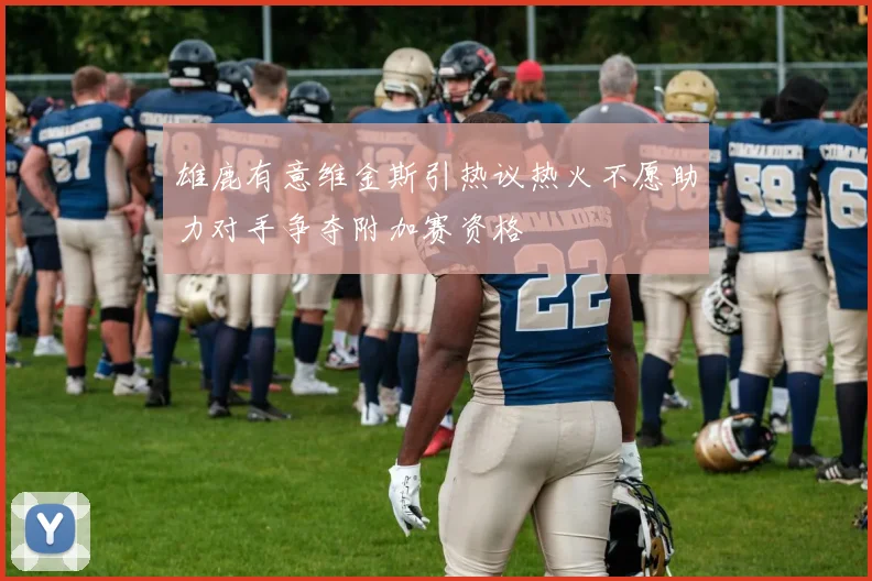 雄鹿有意维金斯引热议热火不愿助力对手争夺附加赛资格
