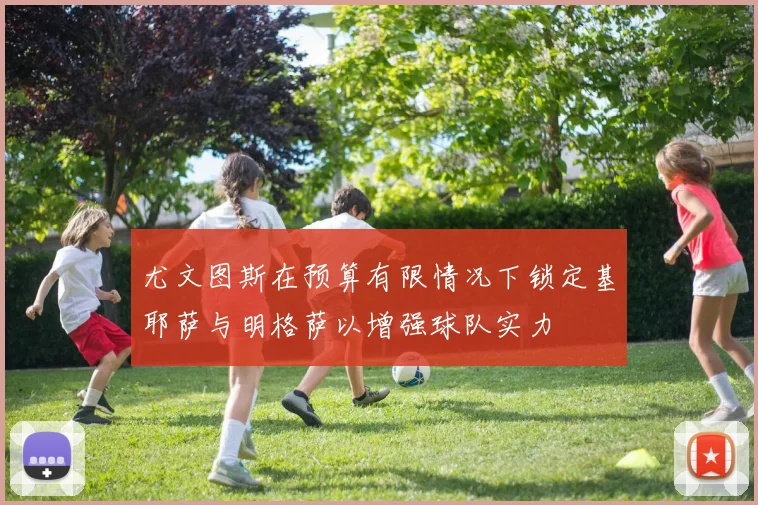 尤文图斯在预算有限情况下锁定基耶萨与明格萨以增强球队实力