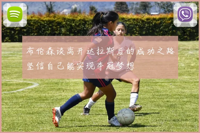 布伦森谈离开达拉斯后的成功之路坚信自己能实现夺冠梦想
