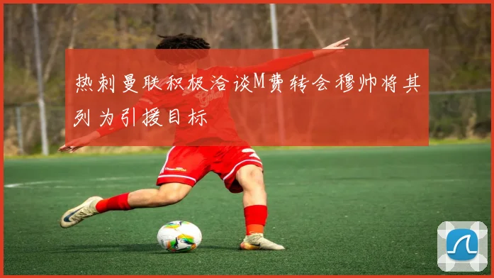 热刺曼联积极洽谈M费转会穆帅将其列为引援目标