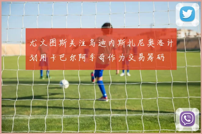 尤文图斯关注乌迪内斯扎尼奥洛计划用卡巴尔阿季奇作为交易筹码