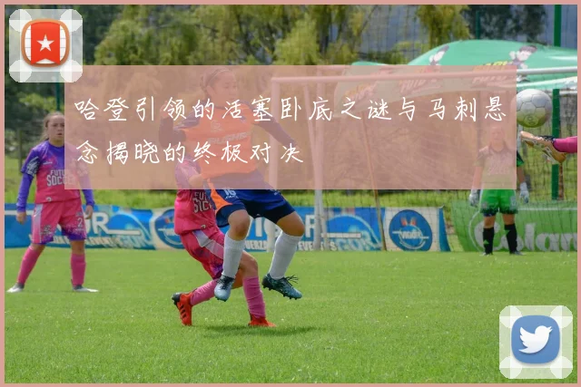 哈登引领的活塞卧底之谜与马刺悬念揭晓的终极对决